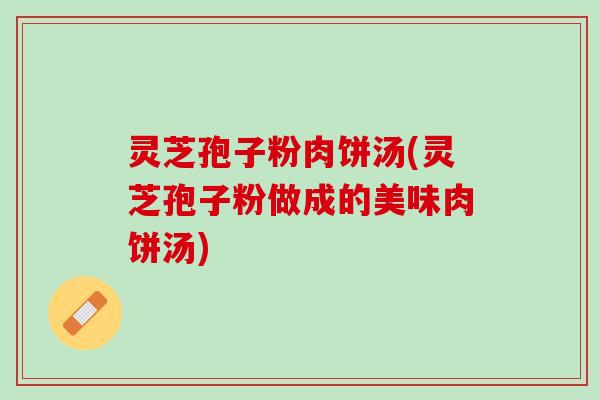 灵芝孢子粉肉饼汤(灵芝孢子粉做成的美味肉饼汤)