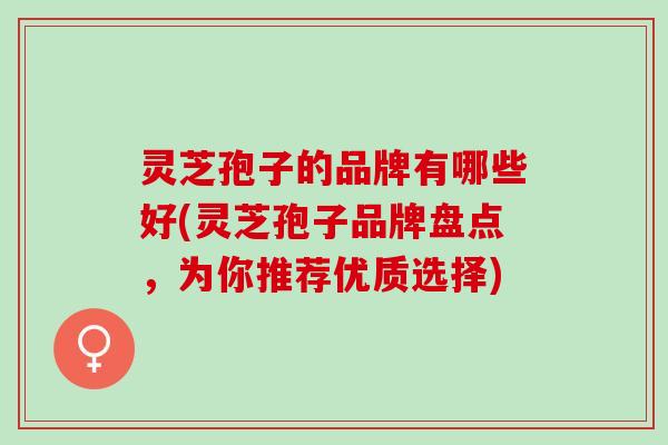灵芝孢子的品牌有哪些好(灵芝孢子品牌盘点，为你推荐优质选择)