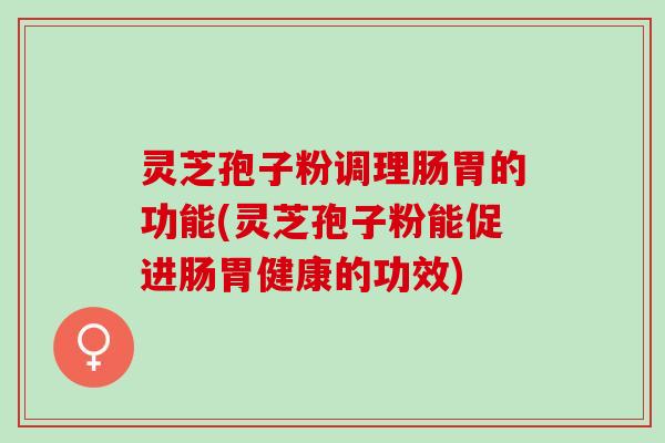 灵芝孢子粉调理肠胃的功能(灵芝孢子粉能促进肠胃健康的功效)