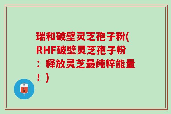 瑞和破壁灵芝孢子粉(RHF破壁灵芝孢子粉：释放灵芝最纯粹能量！)