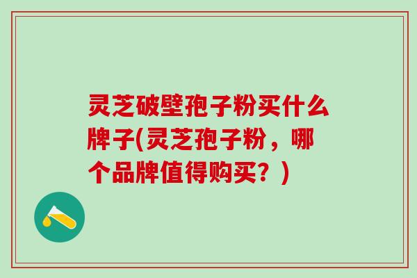 灵芝破壁孢子粉买什么牌子(灵芝孢子粉，哪个品牌值得购买？)