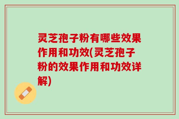 灵芝孢子粉有哪些效果作用和功效(灵芝孢子粉的效果作用和功效详解)