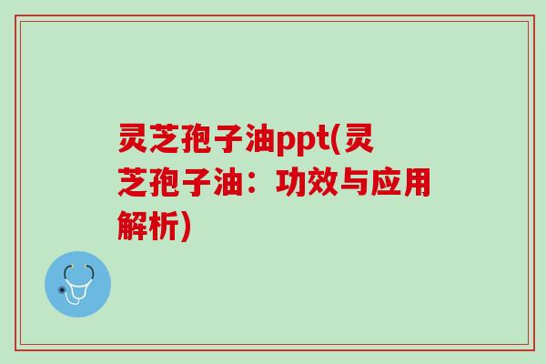 灵芝孢子油ppt(灵芝孢子油:功效与应用解析) 灵芝孢子油ppt(灵芝孢子油:功效与应用解析)