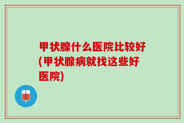 甲状腺什么医院比较好(甲状腺病就找这些好医院)