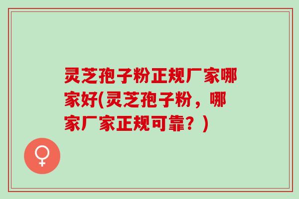 灵芝孢子粉正规厂家哪家好(灵芝孢子粉，哪家厂家正规可靠？)