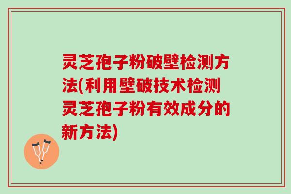 灵芝孢子粉破壁检测方法(利用壁破技术检测灵芝孢子粉有效成分的新方法)