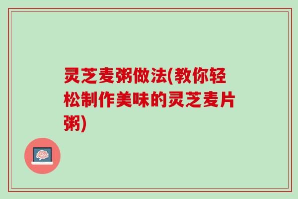灵芝麦粥做法(教你轻松制作美味的灵芝麦片粥)