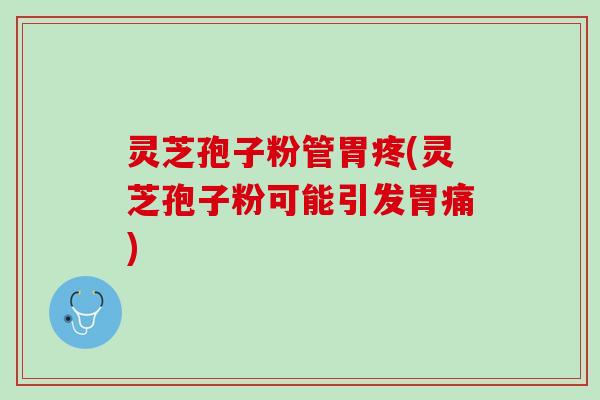 灵芝孢子粉管胃疼(灵芝孢子粉可能引发胃痛)