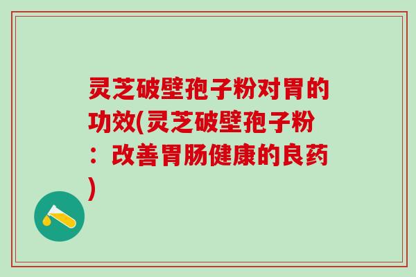 灵芝破壁孢子粉对胃的功效(灵芝破壁孢子粉：改善胃肠健康的良药)