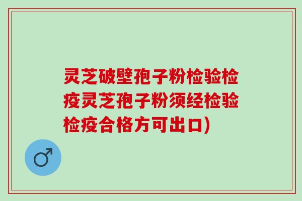 灵芝破壁孢子粉检验检疫灵芝孢子粉须经检验检疫合格方可出口) 灵芝破壁孢子粉检验检疫灵芝孢子粉须经检验检疫合格方可出口)