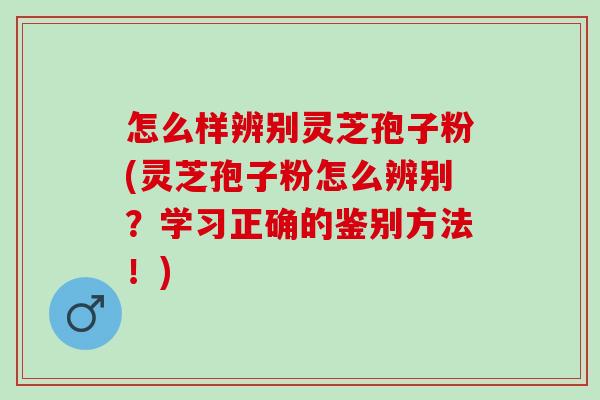 怎么样辨别灵芝孢子粉(灵芝孢子粉怎么辨别?学习正确的鉴别方法!) 怎么样辨别灵芝孢子粉(灵芝孢子粉怎么辨别?学习正确的鉴别方法!)