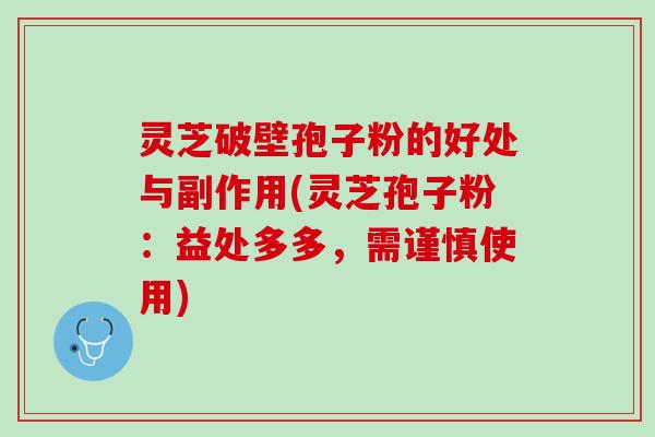 灵芝破壁孢子粉的好处与副作用(灵芝孢子粉:益处多多,需谨慎使用) 灵芝破壁孢子粉的好处与副作用(灵芝孢子粉:益处多多,需谨慎使用)