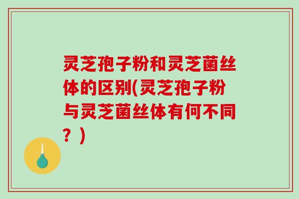 灵芝孢子粉和灵芝菌丝体的区别(灵芝孢子粉与灵芝菌丝体有何不同？)