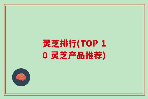 灵芝排行(TOP 10 灵芝产品推荐)