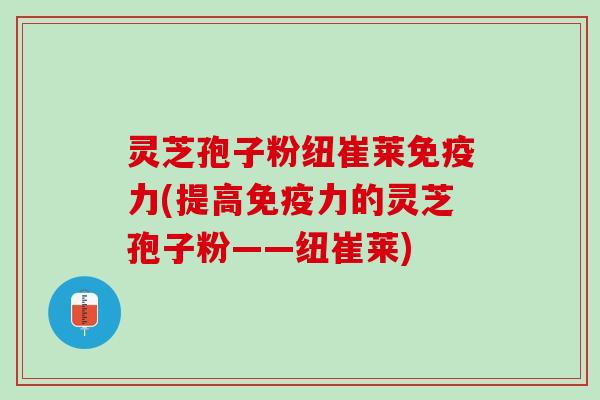 灵芝孢子粉纽崔莱免疫力(提高免疫力的灵芝孢子粉——纽崔莱)