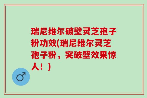 瑞尼维尔破壁灵芝孢子粉功效(瑞尼维尔灵芝孢子粉，突破壁效果惊人！)
