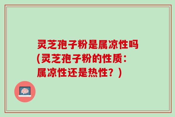 灵芝孢子粉是属凉性吗(灵芝孢子粉的性质：属凉性还是热性？)