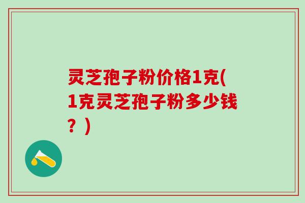 灵芝孢子粉价格1克(1克灵芝孢子粉多少钱？)