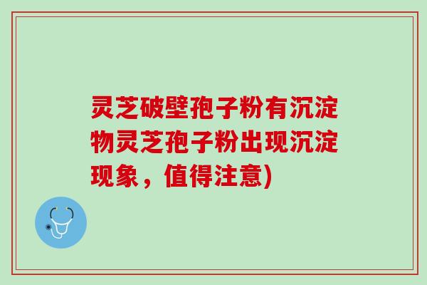 灵芝破壁孢子粉有沉淀物灵芝孢子粉出现沉淀现象，值得注意)