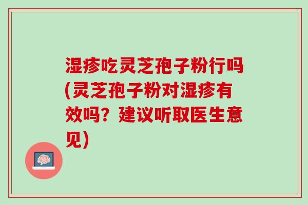 湿疹吃灵芝孢子粉行吗(灵芝孢子粉对湿疹有效吗？建议听取医生意见)
