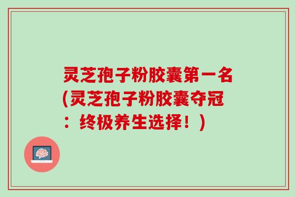 灵芝孢子粉胶囊第一名(灵芝孢子粉胶囊夺冠:终极养生选择!) 灵芝孢子粉胶囊第一名(灵芝孢子粉胶囊夺冠:终极养生选择!)