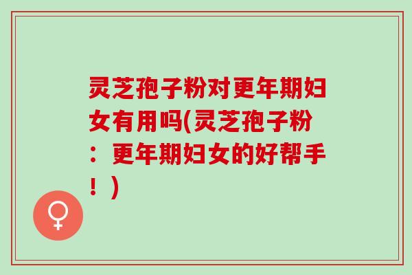 灵芝孢子粉对更年期妇女有用吗(灵芝孢子粉：更年期妇女的好帮手！)