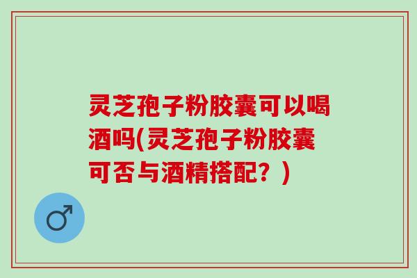 灵芝孢子粉胶囊可以喝酒吗(灵芝孢子粉胶囊可否与酒精搭配?) 灵芝孢子粉胶囊可以喝酒吗(灵芝孢子粉胶囊可否与酒精搭配?)
