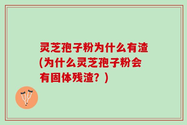 灵芝孢子粉为什么有渣(为什么灵芝孢子粉会有固体残渣？)