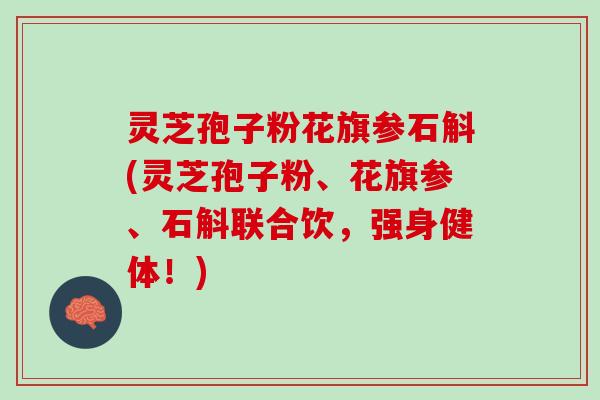 灵芝孢子粉花旗参石斛(灵芝孢子粉、花旗参、石斛联合饮，强身健体！)