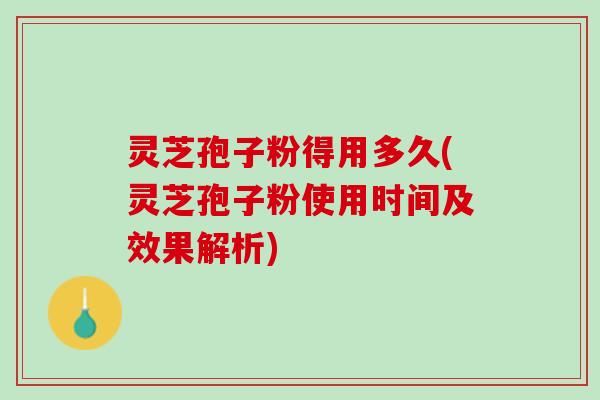 灵芝孢子粉得用多久(灵芝孢子粉使用时间及效果解析)