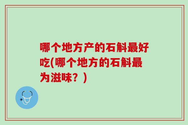 哪个地方产的石斛最好吃(哪个地方的石斛最为滋味？)