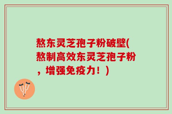 熬东灵芝孢子粉破壁(熬制高效东灵芝孢子粉，增强免疫力！)
