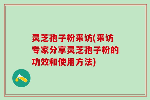 灵芝孢子粉采访(采访专家分享灵芝孢子粉的功效和使用方法)
