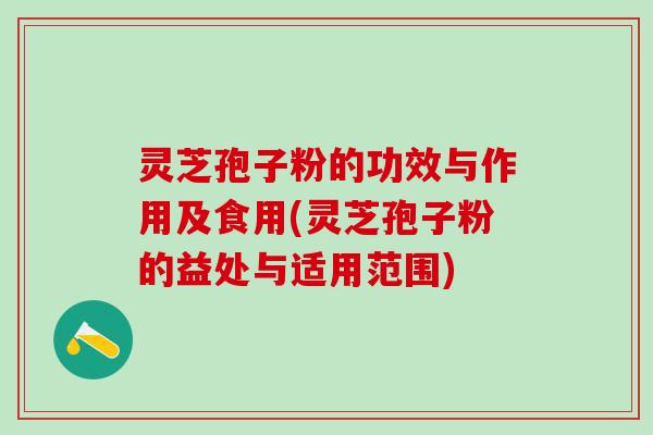 灵芝孢子粉的功效与作用及食用(灵芝孢子粉的益处与适用范围)