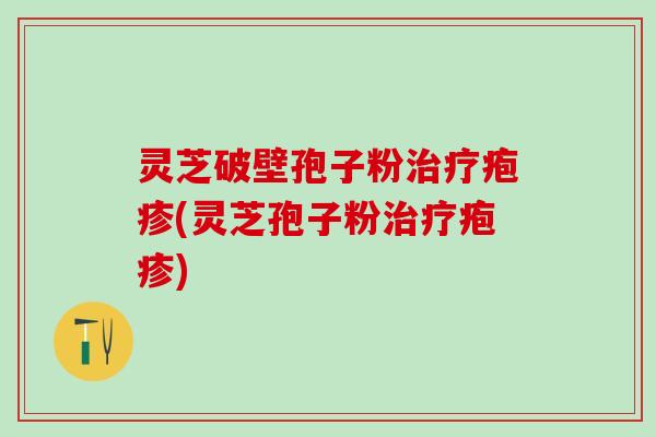 灵芝破壁孢子粉治疗疱疹(灵芝孢子粉治疗疱疹)