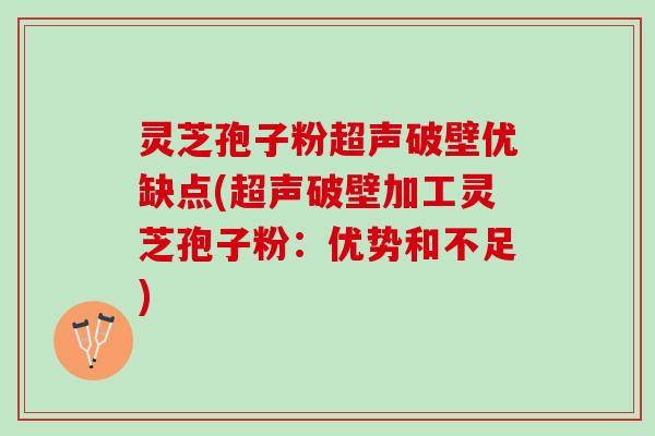 灵芝孢子粉超声破壁优缺点(超声破壁加工灵芝孢子粉：优势和不足)