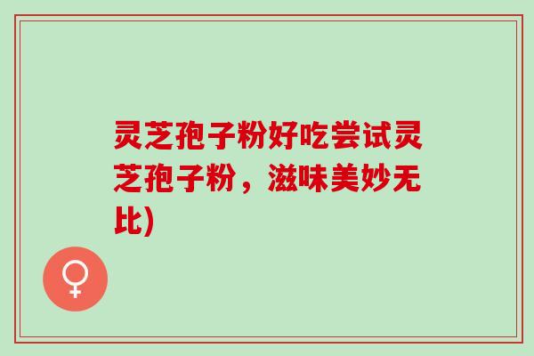 灵芝孢子粉好吃尝试灵芝孢子粉,滋味美妙无比) 灵芝孢子粉好吃尝试灵芝孢子粉,滋味美妙无比)