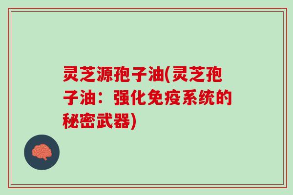 灵芝源孢子油(灵芝孢子油：强化免疫系统的秘密武器)