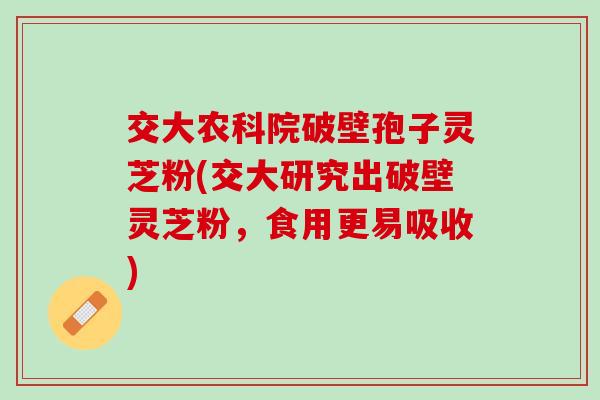 交大农科院破壁孢子灵芝粉(交大研究出破壁灵芝粉，食用更易吸收)