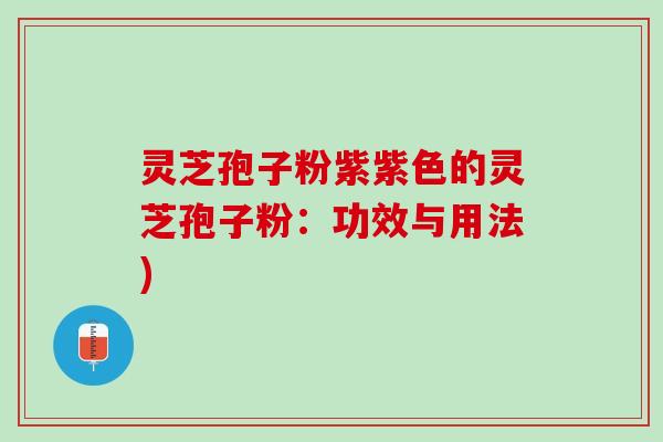 灵芝孢子粉紫紫色的灵芝孢子粉:功效与用法) 灵芝孢子粉紫紫色的灵芝孢子粉:功效与用法)