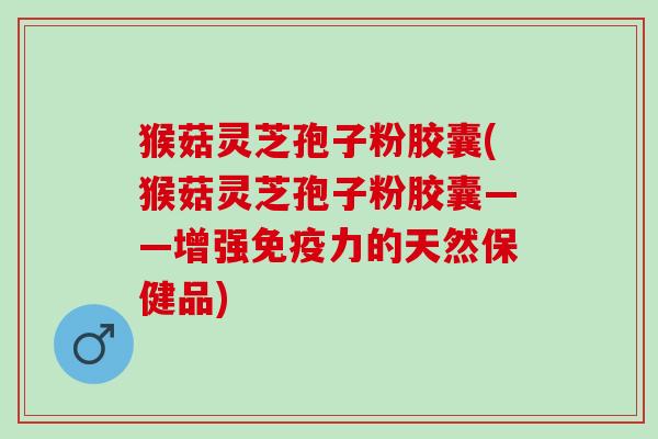猴菇灵芝孢子粉胶囊(猴菇灵芝孢子粉胶囊——增强免疫力的天然保健品)
