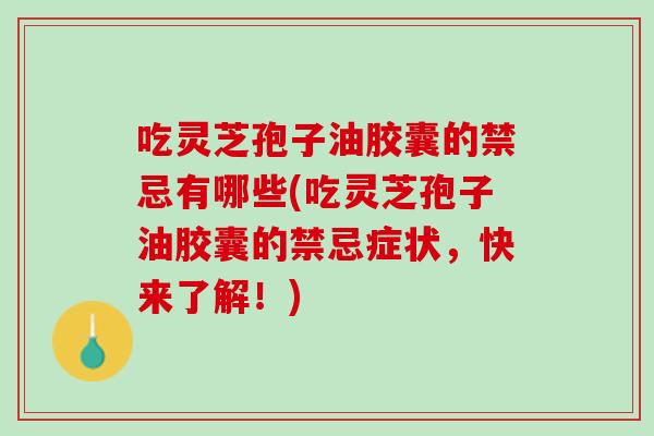 吃灵芝孢子油胶囊的禁忌有哪些(吃灵芝孢子油胶囊的禁忌症状,快来了解!) 吃灵芝孢子油胶囊的禁忌有哪些(吃灵芝孢子油胶囊的禁忌症状,快来了解!)