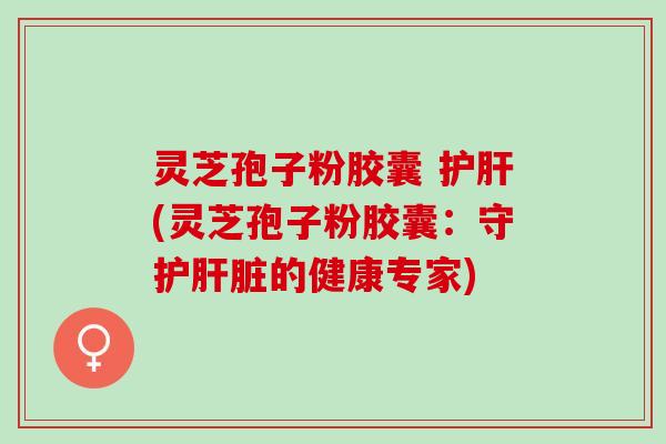 灵芝孢子粉胶囊 护肝(灵芝孢子粉胶囊：守护肝脏的健康专家)
