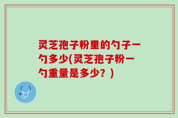 灵芝孢子粉里的勺子一勺多少(灵芝孢子粉一勺重量是多少？)