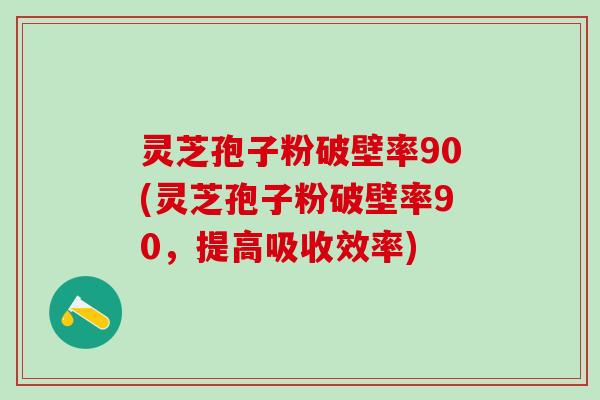 灵芝孢子粉破壁率90(灵芝孢子粉破壁率90，提高吸收效率)