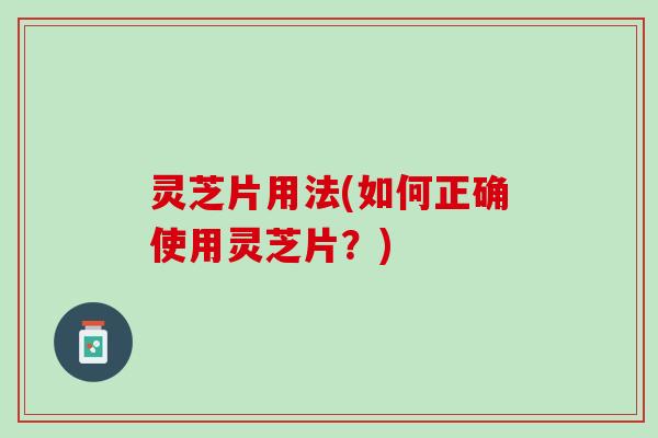灵芝片用法(如何正确使用灵芝片？)