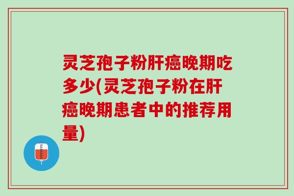 灵芝孢子粉肝癌晚期吃多少(灵芝孢子粉在肝癌晚期患者中的推荐用量)