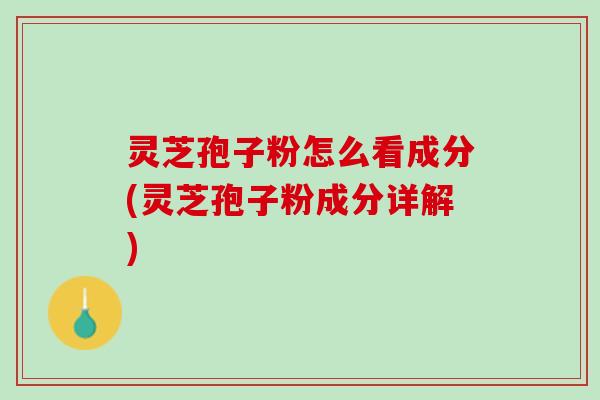 灵芝孢子粉怎么看成分(灵芝孢子粉成分详解)