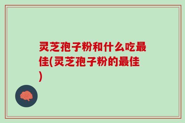 灵芝孢子粉和什么吃最佳(灵芝孢子粉的最佳)