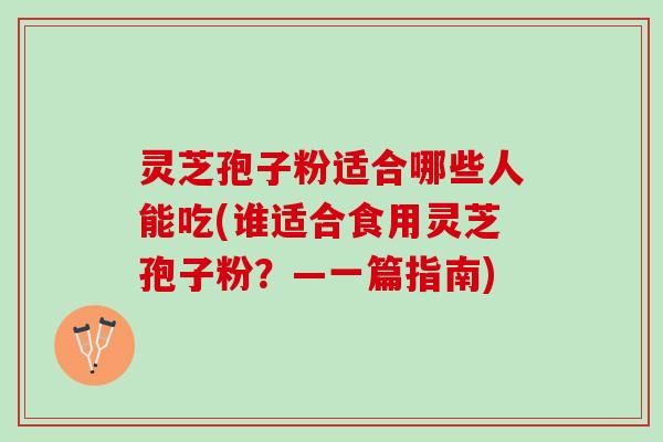 灵芝孢子粉适合哪些人能吃(谁适合食用灵芝孢子粉?—一篇指南) 灵芝孢子粉适合哪些人能吃(谁适合食用灵芝孢子粉?—一篇指南)